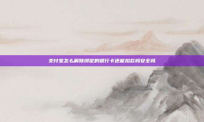支付宝怎么解除绑定的银行卡还能扣款吗安全吗