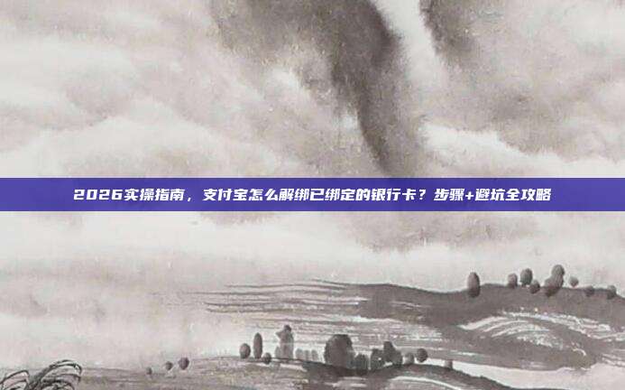 2026实操指南，支付宝怎么解绑已绑定的银行卡？步骤+避坑全攻略