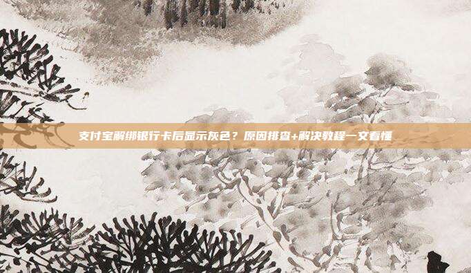 支付宝解绑银行卡后显示灰色？原因排查+解决教程一文看懂