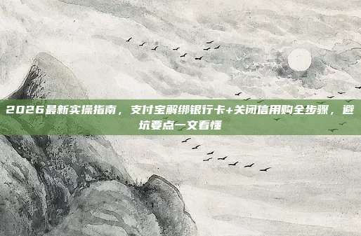2026最新实操指南，支付宝解绑银行卡+关闭信用购全步骤，避坑要点一文看懂