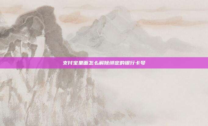 支付宝里面怎么解除绑定的银行卡号