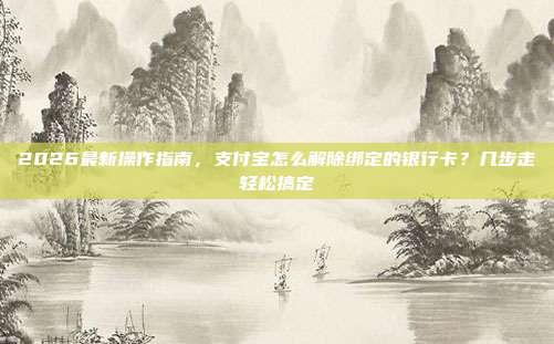 2026最新操作指南，支付宝怎么解除绑定的银行卡？几步走轻松搞定
