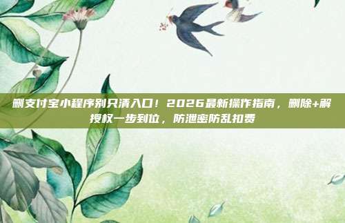 删支付宝小程序别只清入口!2026最新操作指南,删除+解授权一步到位,防泄密防乱扣费