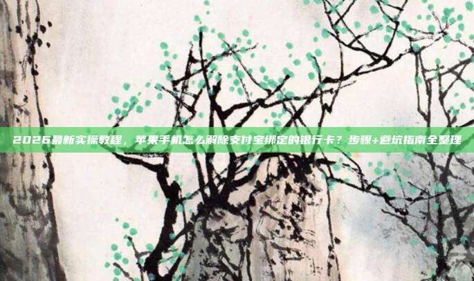 2026最新实操教程，苹果手机怎么解除支付宝绑定的银行卡？步骤+避坑指南全整理