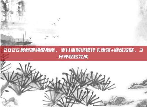 2026最新保姆级指南，支付宝解绑银行卡步骤+避坑攻略，3分钟轻松完成