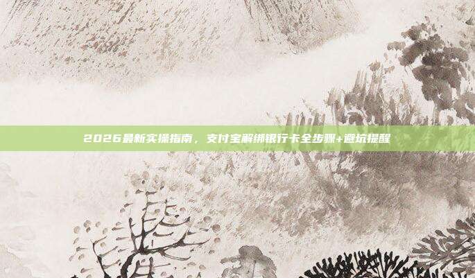 2026最新实操指南，支付宝解绑银行卡全步骤+避坑提醒