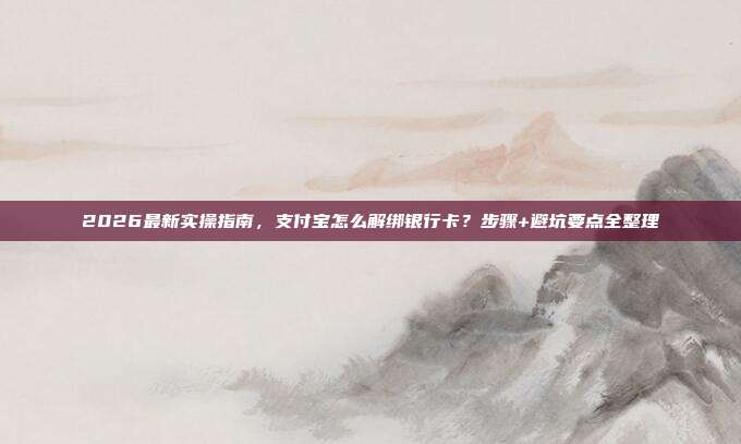 2026最新实操指南，支付宝怎么解绑银行卡？步骤+避坑要点全整理