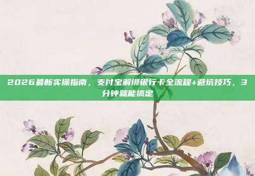 2026最新实操指南，支付宝解绑银行卡全流程+避坑技巧，3分钟就能搞定