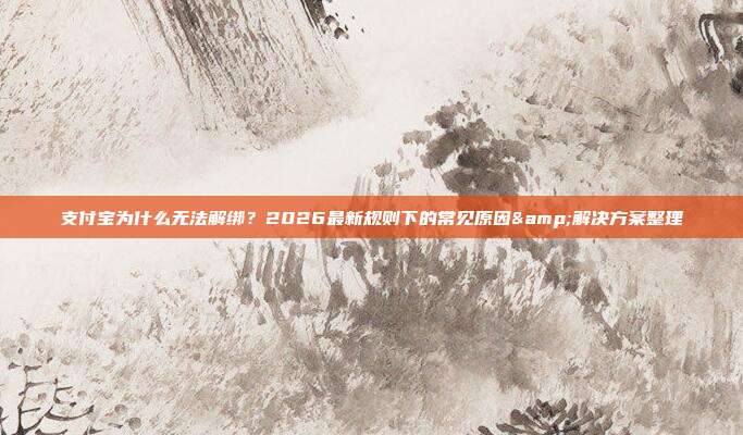 支付宝为什么无法解绑？2026最新规则下的常见原因&解决方案整理