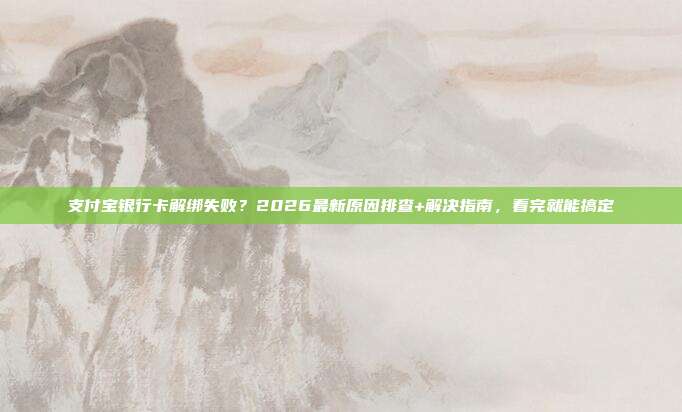 支付宝银行卡解绑失败？2026最新原因排查+解决指南，看完就能搞定