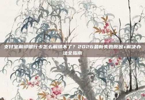 支付宝解绑银行卡怎么解绑不了？2026最新失败原因+解决办法全指南