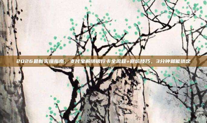 2026最新实操指南，支付宝解绑银行卡全流程+避坑技巧，3分钟就能搞定
