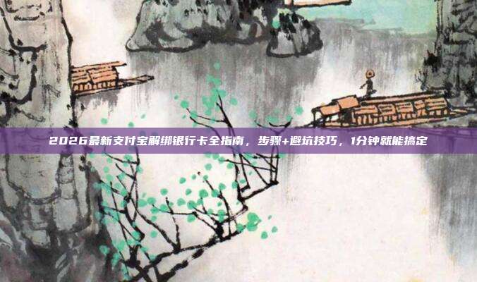 2026最新支付宝解绑银行卡全指南，步骤+避坑技巧，1分钟就能搞定