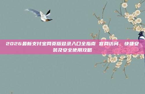 2026最新支付宝网页版登录入口全指南 官网访问、快捷安装及安全使用攻略