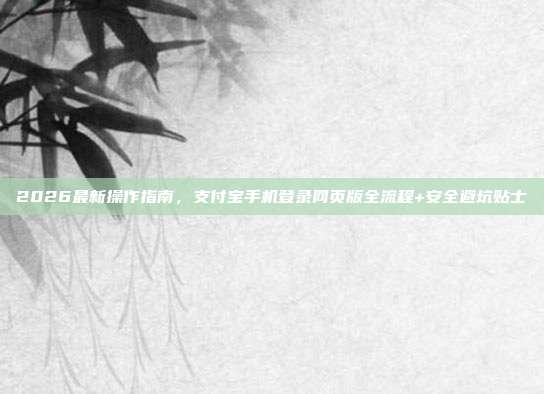 2026最新操作指南，支付宝手机登录网页版全流程+安全避坑贴士