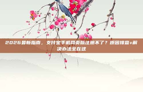 2026最新指南，支付宝手机网页版注册不了？原因排查+解决办法全在这