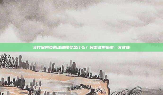支付宝网页版注册账号是什么？完整注册指南一文读懂