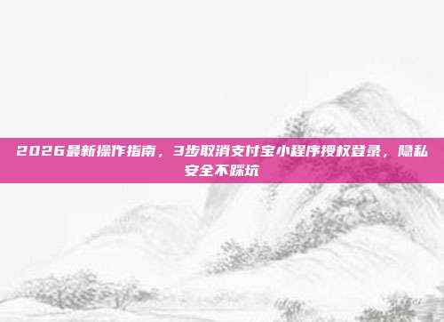 2026最新操作指南，3步取消支付宝小程序授权登录，隐私安全不踩坑