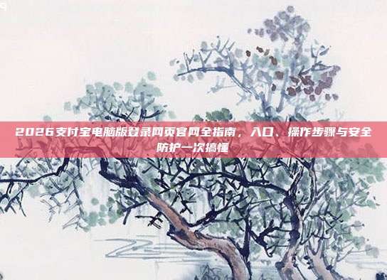 2026支付宝电脑版登录网页官网全指南，入口、操作步骤与安全防护一次搞懂