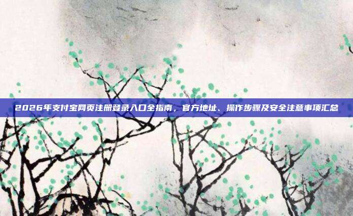 2026年支付宝网页注册登录入口全指南，官方地址、操作步骤及安全注意事项汇总