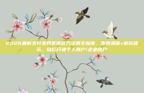 2026最新支付宝网页版官方注册全指南，步骤清晰+避坑提示，轻松开通个人账户/企业账户