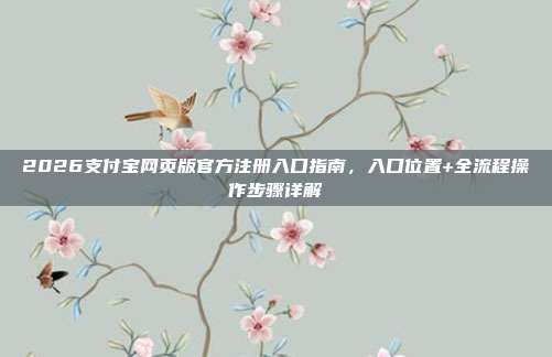 2026支付宝网页版官方注册入口指南，入口位置+全流程操作步骤详解