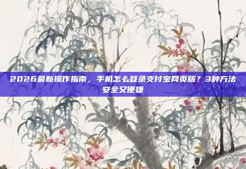 2026最新操作指南，手机怎么登录支付宝网页版？3种方法安全又便捷