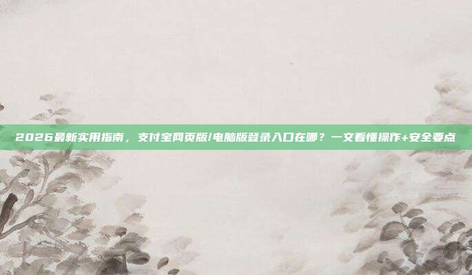 2026最新实用指南，支付宝网页版/电脑版登录入口在哪？一文看懂操作+安全要点