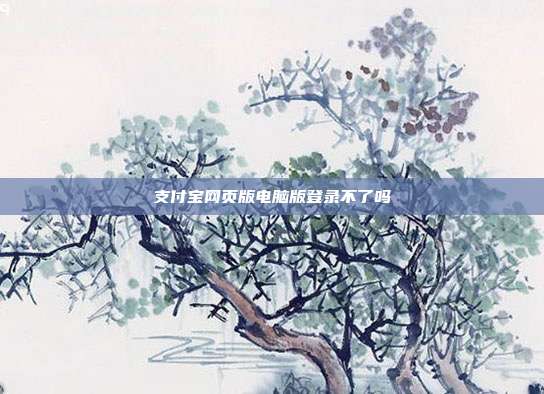 支付宝网页版电脑版登录不了吗