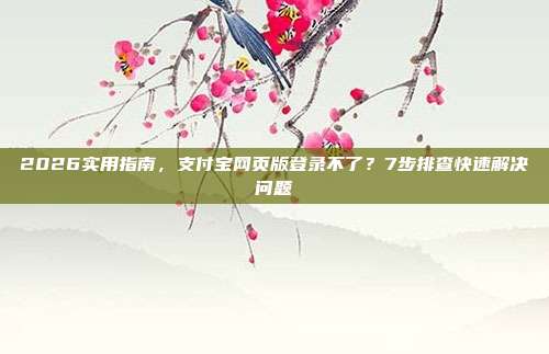 2026实用指南，支付宝网页版登录不了？7步排查快速解决问题