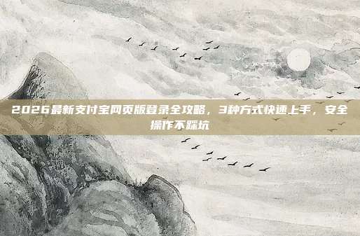 2026最新支付宝网页版登录全攻略，3种方式快速上手，安全操作不踩坑