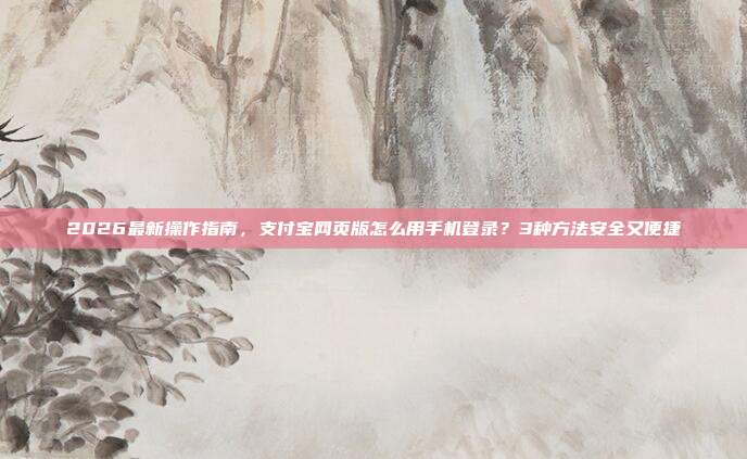 2026最新操作指南，支付宝网页版怎么用手机登录？3种方法安全又便捷