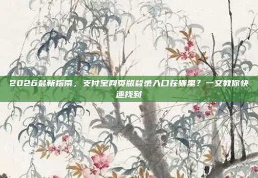 2026最新指南,支付宝网页版登录入口在哪里?一文教你快速找到