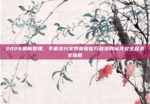 2026最新整理，手机支付宝网页版官方登录网址及安全登录全指南