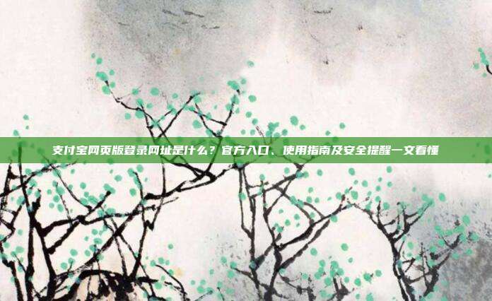 支付宝网页版登录网址是什么？官方入口、使用指南及安全提醒一文看懂