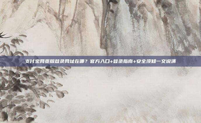 支付宝网页版登录网址在哪？官方入口+登录指南+安全须知一文说清