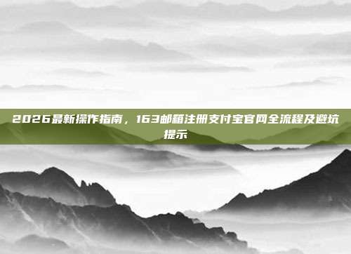 2026最新操作指南，163邮箱注册支付宝官网全流程及避坑提示