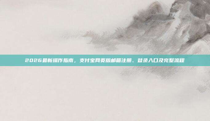 2026最新操作指南,支付宝网页版邮箱注册、登录入口及完整流程
