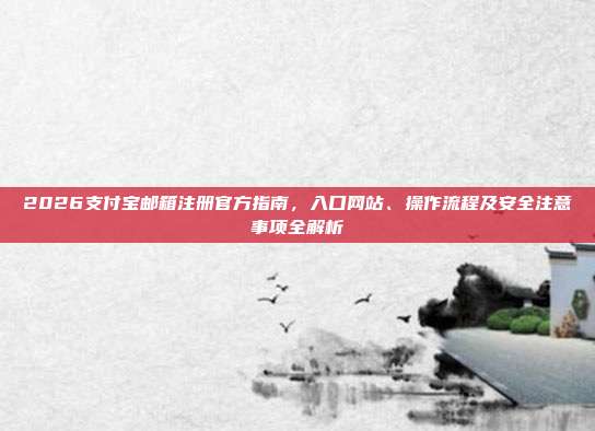 2026支付宝邮箱注册官方指南，入口网站、操作流程及安全注意事项全解析