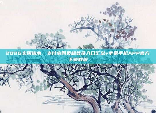 2026实用指南,支付宝网页版登录入口汇总+苹果手机APP官方下载教程