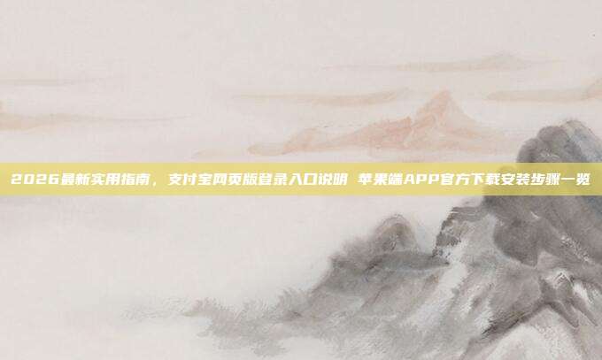 2026最新实用指南,支付宝网页版登录入口说明 苹果端APP官方下载安装步骤一览