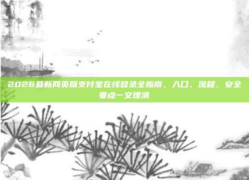 2026最新网页版支付宝在线登录全指南,入口、流程、安全要点一文理清