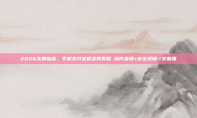 2026实用指南,手机支付宝登录网页版 操作步骤+安全须知一文看懂