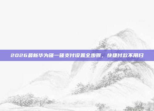 2026最新华为碰一碰支付设置全步骤，快捷付款不用扫