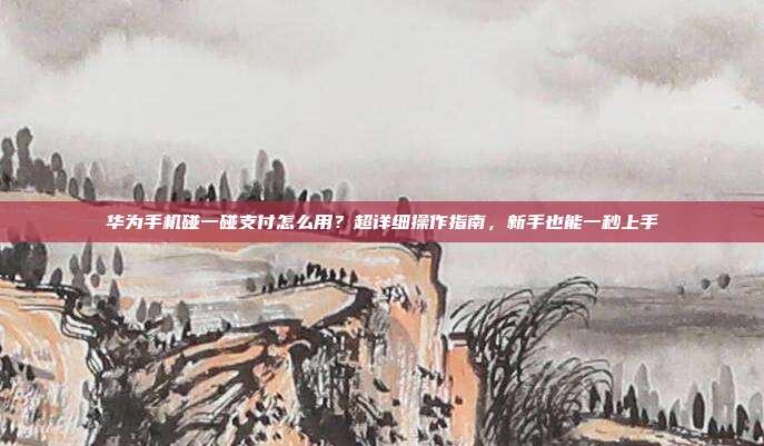 华为手机碰一碰支付怎么用?超详细操作指南,新手也能一秒上手