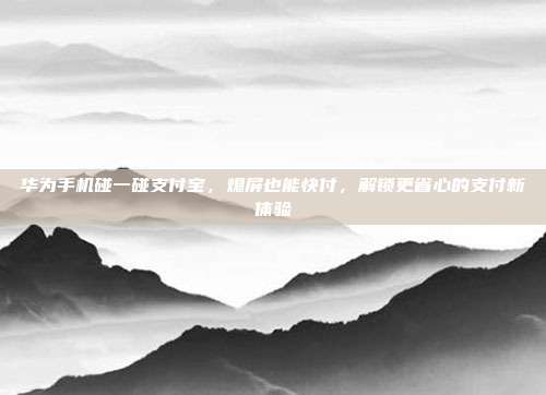 华为手机碰一碰支付宝，熄屏也能快付，解锁更省心的支付新体验