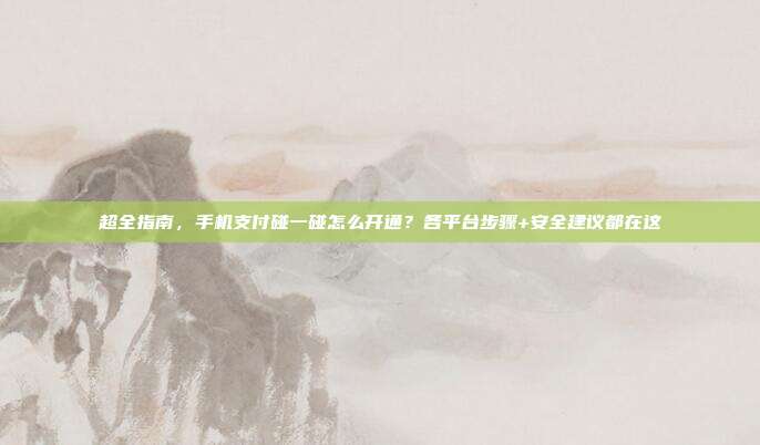 超全指南,手机支付碰一碰怎么开通?各平台步骤+安全建议都在这