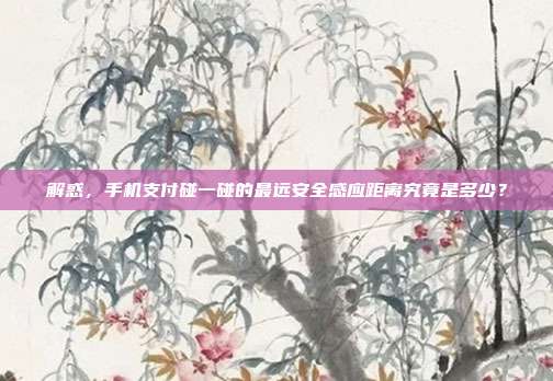 解惑,手机支付碰一碰的最远安全感应距离究竟是多少?