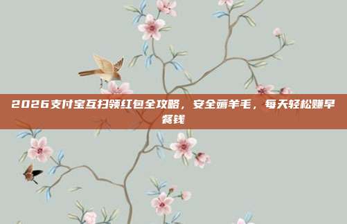 2026支付宝互扫领红包全攻略,安全薅羊毛,每天轻松赚早餐钱