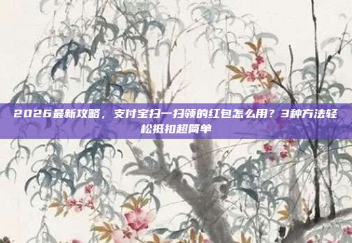 2026最新攻略,支付宝扫一扫领的红包怎么用?3种方法轻松抵扣超简单